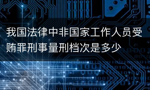 我国法律中非国家工作人员受贿罪刑事量刑档次是多少