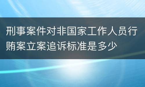 刑事案件对非国家工作人员行贿案立案追诉标准是多少