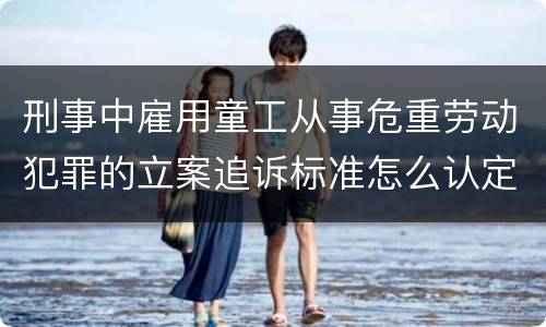 刑事中雇用童工从事危重劳动犯罪的立案追诉标准怎么认定
