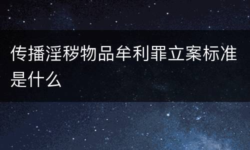 传播淫秽物品牟利罪立案标准是什么