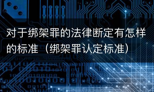 对于绑架罪的法律断定有怎样的标准（绑架罪认定标准）