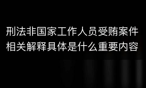 刑法非国家工作人员受贿案件相关解释具体是什么重要内容