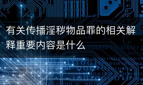 有关传播淫秽物品罪的相关解释重要内容是什么