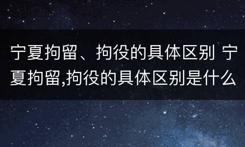 宁夏拘留、拘役的具体区别 宁夏拘留,拘役的具体区别是什么