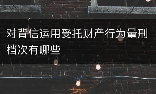 对背信运用受托财产行为量刑档次有哪些