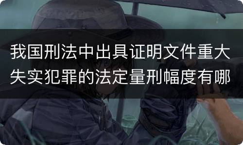 我国刑法中出具证明文件重大失实犯罪的法定量刑幅度有哪些