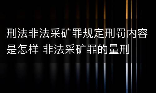 刑法非法采矿罪规定刑罚内容是怎样 非法采矿罪的量刑