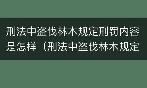 刑法中盗伐林木规定刑罚内容是怎样（刑法中盗伐林木规定刑罚内容是怎样处罚的）
