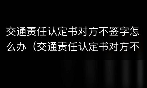交通责任认定书对方不签字怎么办（交通责任认定书对方不签字怎么办理）