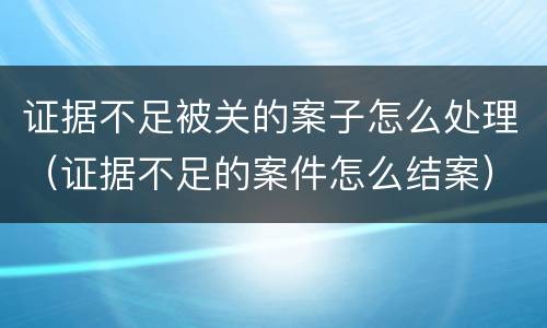 证据不足被关的案子怎么处理（证据不足的案件怎么结案）