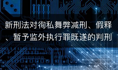 新刑法对徇私舞弊减刑、假释、暂予监外执行罪既遂的判刑标准