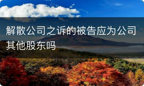 解散公司之诉的被告应为公司其他股东吗