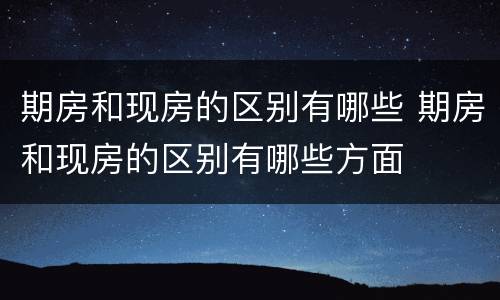 期房和现房的区别有哪些 期房和现房的区别有哪些方面