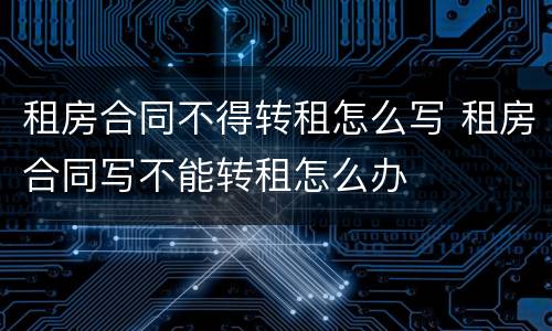 租房合同不得转租怎么写 租房合同写不能转租怎么办