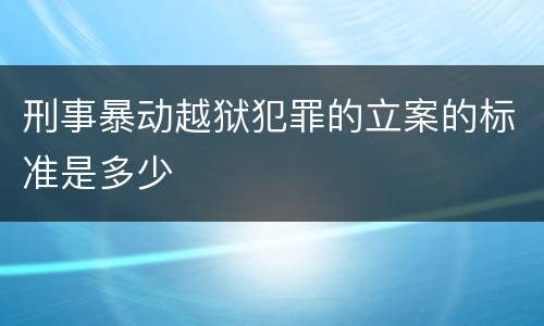 刑事暴动越狱犯罪的立案的标准是多少