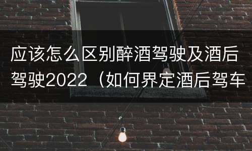 应该怎么区别醉酒驾驶及酒后驾驶2022（如何界定酒后驾车）