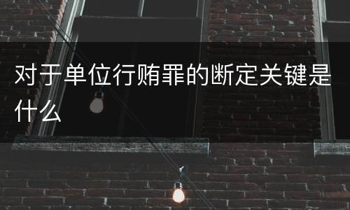 对于单位行贿罪的断定关键是什么