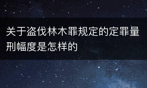 关于盗伐林木罪规定的定罪量刑幅度是怎样的