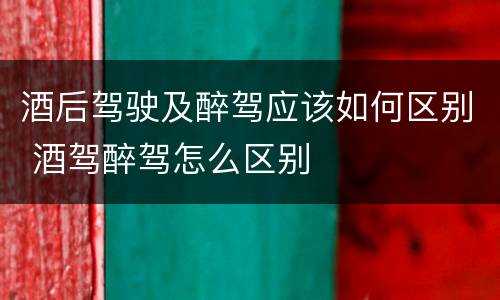 酒后驾驶及醉驾应该如何区别 酒驾醉驾怎么区别