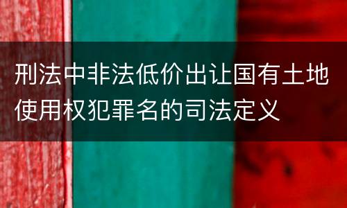 刑法中非法低价出让国有土地使用权犯罪名的司法定义