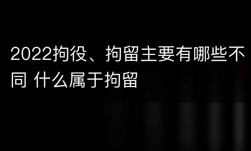 2022拘役、拘留主要有哪些不同 什么属于拘留