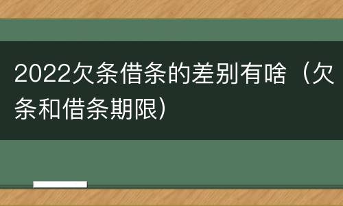 2022欠条借条的差别有啥（欠条和借条期限）