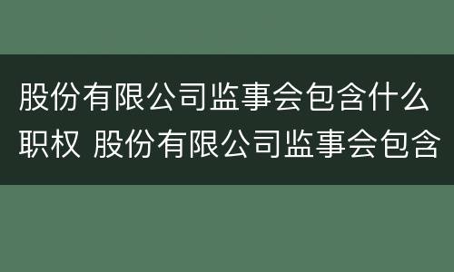 股份有限公司监事会包含什么职权 股份有限公司监事会包含什么职权人员