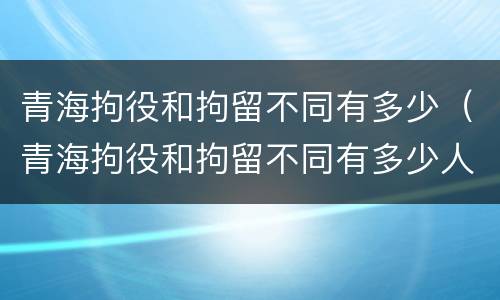 青海拘役和拘留不同有多少（青海拘役和拘留不同有多少人）