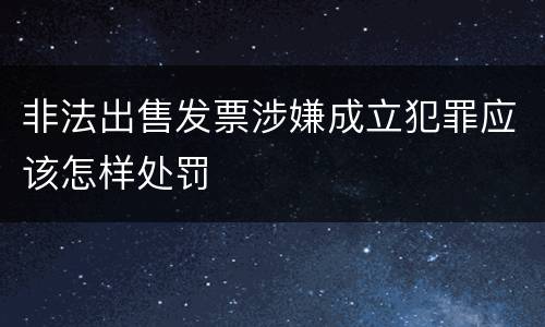 非法出售发票涉嫌成立犯罪应该怎样处罚