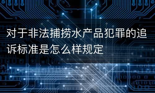 对于非法捕捞水产品犯罪的追诉标准是怎么样规定