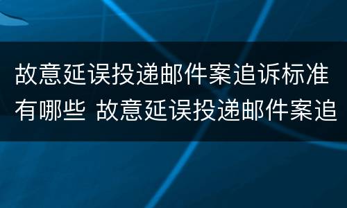 故意延误投递邮件案追诉标准有哪些 故意延误投递邮件案追诉标准有哪些内容