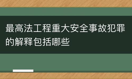 最高法工程重大安全事故犯罪的解释包括哪些