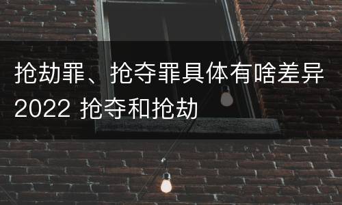 抢劫罪、抢夺罪具体有啥差异2022 抢夺和抢劫
