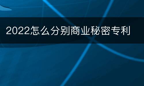 2022怎么分别商业秘密专利