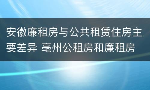 安徽廉租房与公共租赁住房主要差异 亳州公租房和廉租房