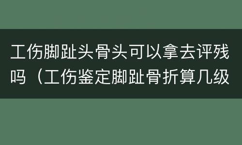 工伤脚趾头骨头可以拿去评残吗（工伤鉴定脚趾骨折算几级）