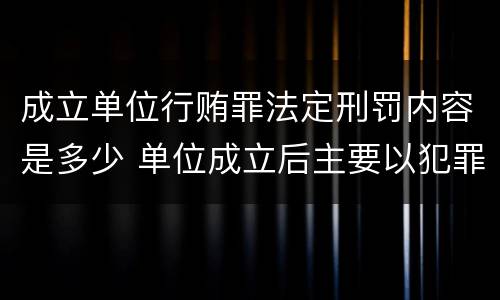 成立单位行贿罪法定刑罚内容是多少 单位成立后主要以犯罪为目的