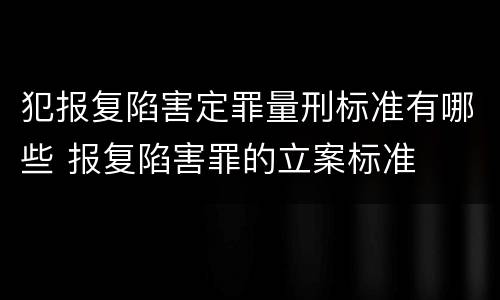 犯报复陷害定罪量刑标准有哪些 报复陷害罪的立案标准