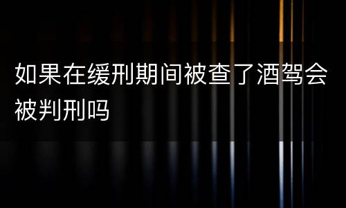 如果在缓刑期间被查了酒驾会被判刑吗