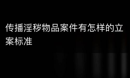 传播淫秽物品案件有怎样的立案标准