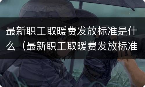 最新职工取暖费发放标准是什么（最新职工取暖费发放标准是什么意思）