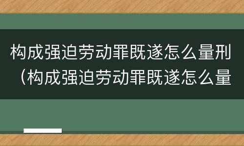 构成强迫劳动罪既遂怎么量刑（构成强迫劳动罪既遂怎么量刑的）
