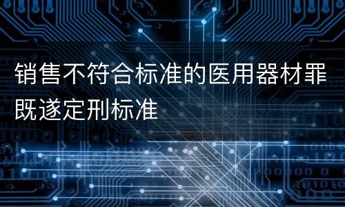 销售不符合标准的医用器材罪既遂定刑标准
