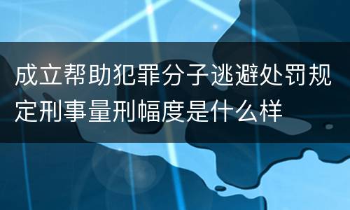 成立帮助犯罪分子逃避处罚规定刑事量刑幅度是什么样