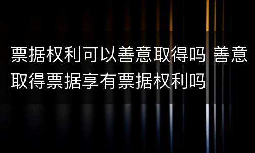 票据权利可以善意取得吗 善意取得票据享有票据权利吗