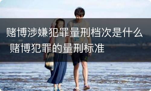 赌博涉嫌犯罪量刑档次是什么 赌博犯罪的量刑标准