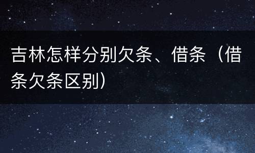 吉林怎样分别欠条、借条（借条欠条区别）