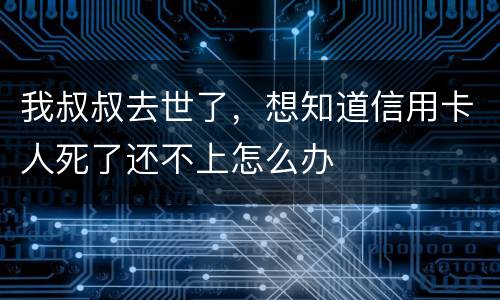 我叔叔去世了，想知道信用卡人死了还不上怎么办