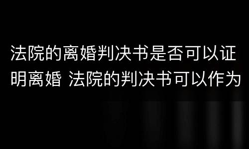 法院的离婚判决书是否可以证明离婚 法院的判决书可以作为离婚证明吗