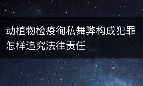 动植物检疫徇私舞弊构成犯罪怎样追究法律责任